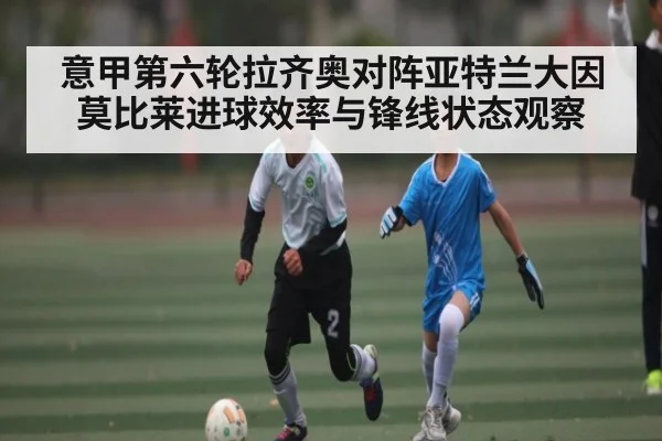 意甲第六轮拉齐奥对阵亚特兰大因莫比莱进球效率与锋线状态观察 | Duomi Sports