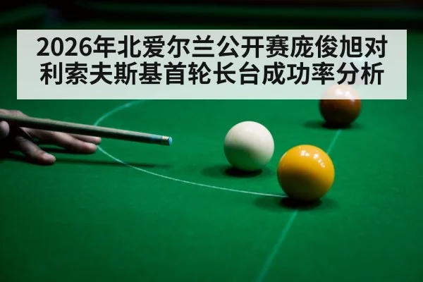 2026年北爱尔兰公开赛庞俊旭对利索夫斯基首轮长台成功率分析 | Duomi Sports