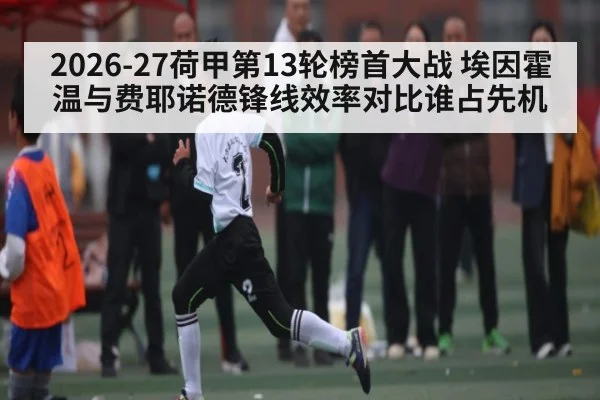 2026-27荷甲第13轮榜首大战 埃因霍温与费耶诺德锋线效率对比谁占先机 | Duomi Sports